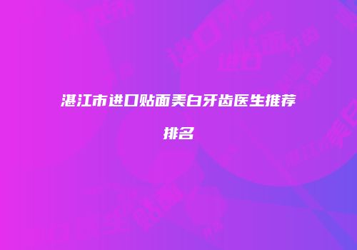 湛江市进口贴面美白牙齿医生推荐排名