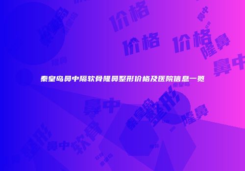秦皇岛鼻中隔软骨隆鼻整形价格及医院信息一览