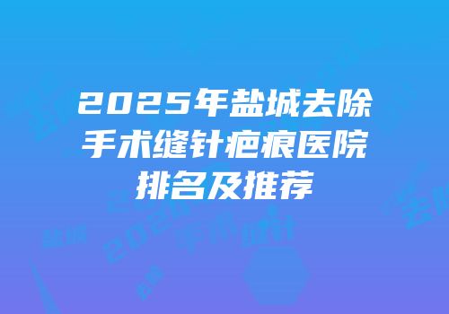 2025年盐城去除手术缝针疤痕医院排名及推荐