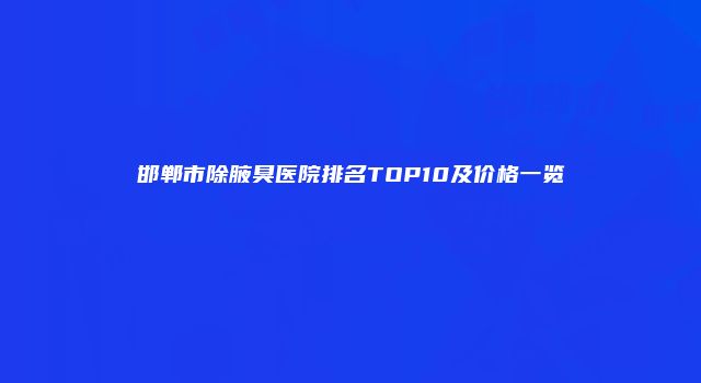 邯郸市除腋臭医院排名TOP10及价格一览