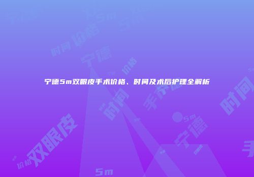 宁德5m双眼皮手术价格、时间及术后护理全解析
