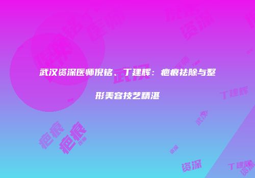 武汉资深医师倪铭、丁建辉：疤痕祛除与整形美容技艺精湛