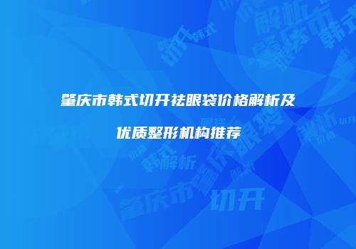 肇庆市韩式切开祛眼袋价格解析及优质整形机构推荐