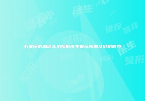 石家庄市胸部太小整形医生推荐榜单及价格概览