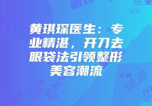 黄琪琛医生：专业精湛，开刀去眼袋法引领整形美容潮流