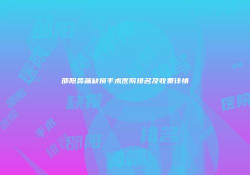 邵阳鼻端缺损手术医院排名及收费详情