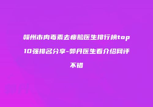 赣州市肉毒素去瘦脸医生排行榜top10强排名分享-郭丹医生看介绍网评不错