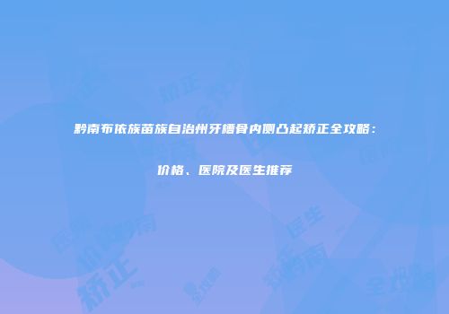 黔南布依族苗族自治州牙槽骨内侧凸起矫正全攻略：价格、医院及医生推荐