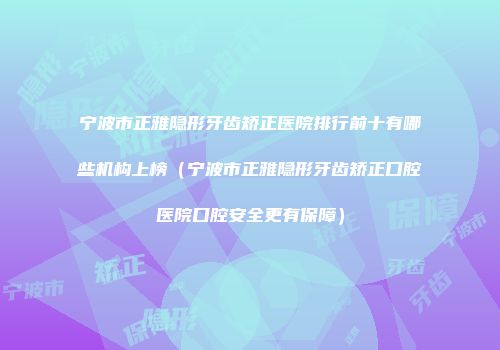 宁波市正雅隐形牙齿矫正医院排行前十有哪些机构上榜（宁波市正雅隐形牙齿矫正口腔医院口腔安全更有保障）