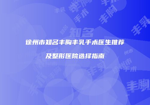 徐州市知名丰胸丰乳手术医生推荐及整形医院选择指南