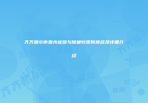 齐齐哈尔市激光祛斑与除皱针医院排名及详细介绍