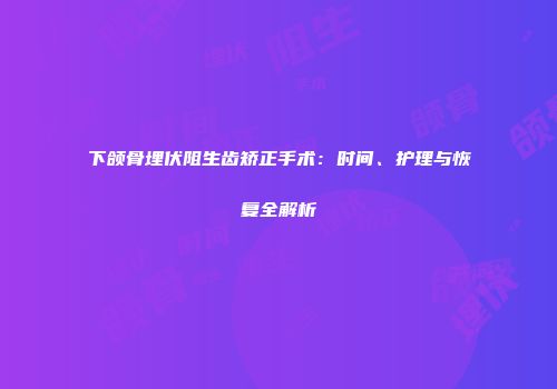 下颌骨埋伏阻生齿矫正手术：时间、护理与恢复全解析
