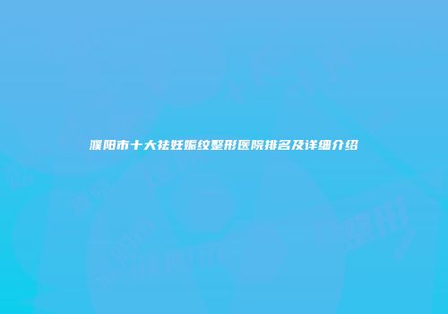 濮阳市十大祛妊娠纹整形医院排名及详细介绍