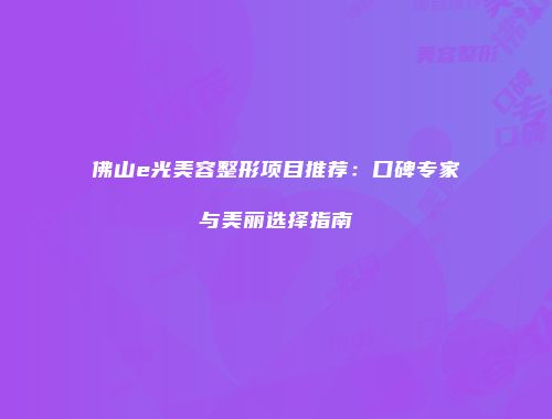 佛山e光美容整形项目推荐：口碑专家与美丽选择指南