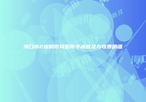 海口市2度畸形耳整形手术普及与收费明细