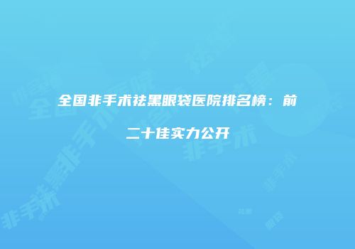 全国非手术祛黑眼袋医院排名榜：前二十佳实力公开