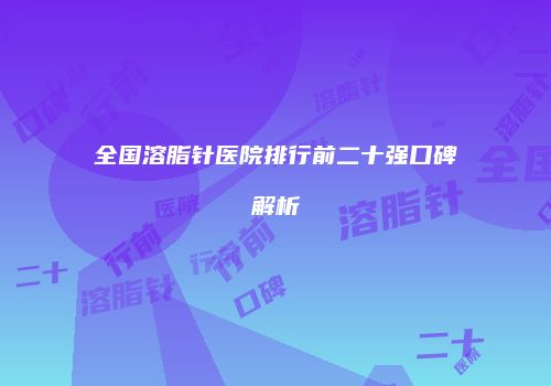 全国溶脂针医院排行前二十强口碑解析