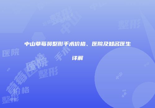 中山草莓鼻整形手术价格、医院及知名医生详解