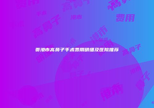贵港市高鼻子手术费用明细及医院推荐