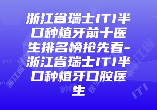 浙江省瑞士ITI半口种植牙前十医生排名榜抢先看-浙江省瑞士ITI半口种植牙口腔医生