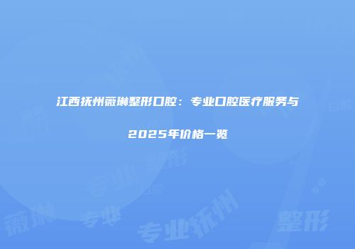 江西抚州薇琳整形口腔：专业口腔医疗服务与2025年价格一览
