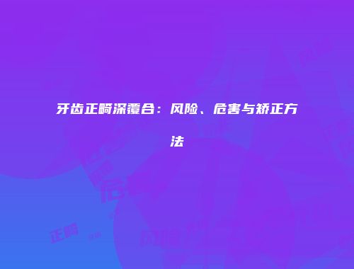 牙齿正畸深覆合：风险、危害与矫正方法