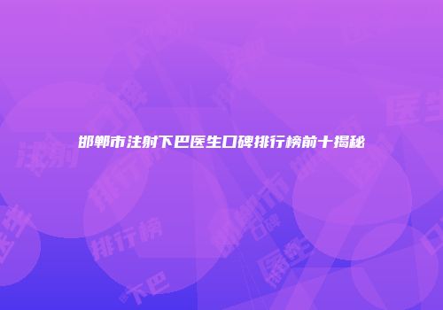 邯郸市注射下巴医生口碑排行榜前十揭秘