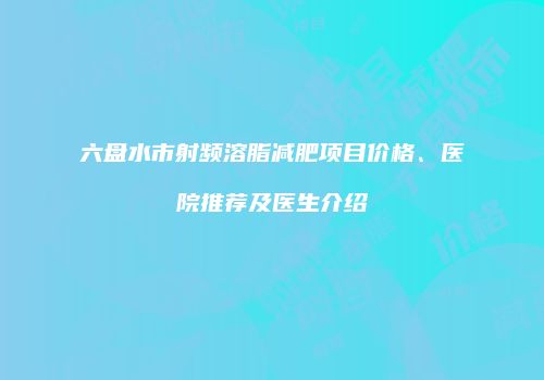 六盘水市射频溶脂减肥项目价格、医院推荐及医生介绍