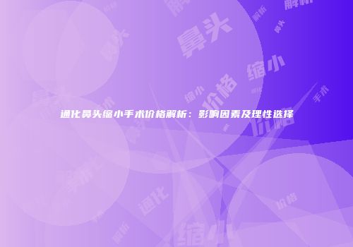 通化鼻头缩小手术价格解析：影响因素及理性选择