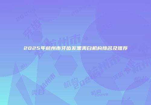 2025年杭州市牙齿发黑美白机构排名及推荐