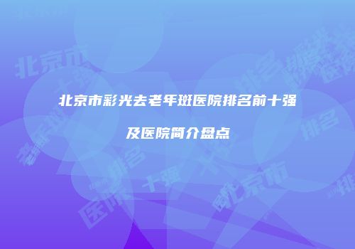 北京市彩光去老年斑医院排名前十强及医院简介盘点