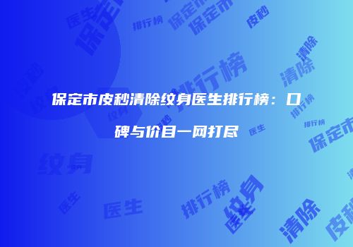 保定市皮秒清除纹身医生排行榜：口碑与价目一网打尽