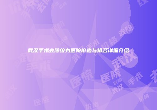 武汉手术去除纹身医院价格与排名详细介绍