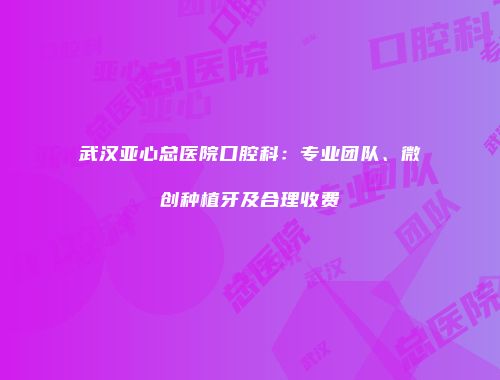 武汉亚心总医院口腔科：专业团队、微创种植牙及合理收费