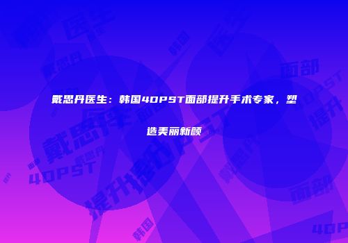 戴思丹医生：韩国4DPST面部提升手术专家，塑造美丽新颜