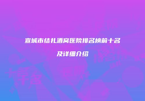宣城市结扎酒窝医院排名榜前十名及详细介绍