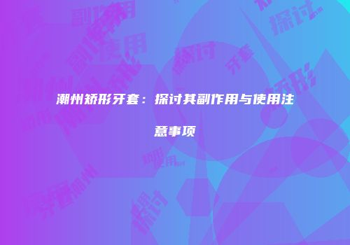 潮州矫形牙套：探讨其副作用与使用注意事项