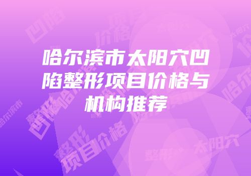 哈尔滨市太阳穴凹陷整形项目价格与机构推荐