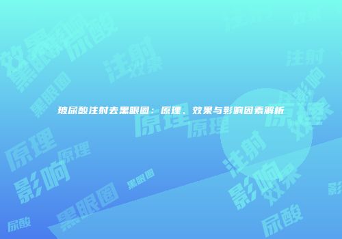 玻尿酸注射去黑眼圈：原理、效果与影响因素解析