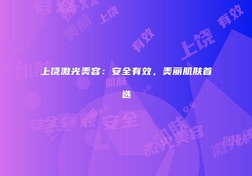 上饶激光美容：安全有效，美丽肌肤首选