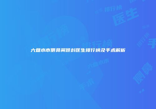 六盘水市侧鼻翼倾斜医生排行榜及手术解析