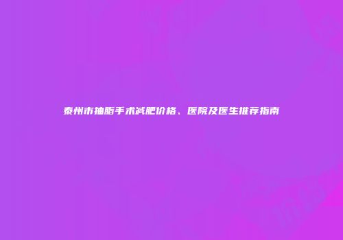 泰州市抽脂手术减肥价格、医院及医生推荐指南