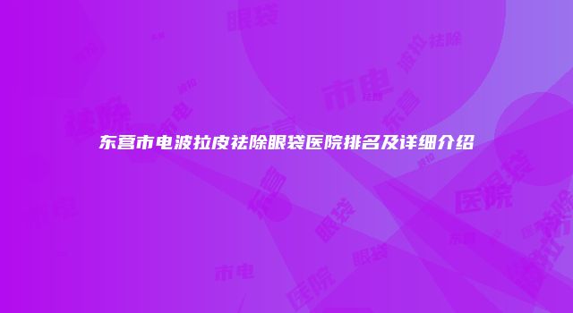 东营市电波拉皮祛除眼袋医院排名及详细介绍