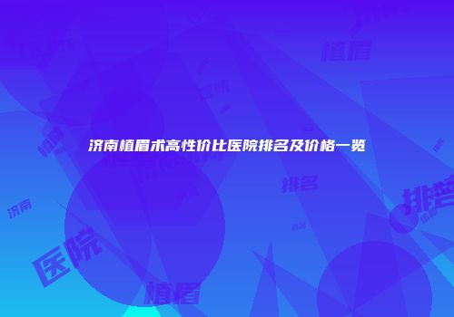 济南植眉术高性价比医院排名及价格一览