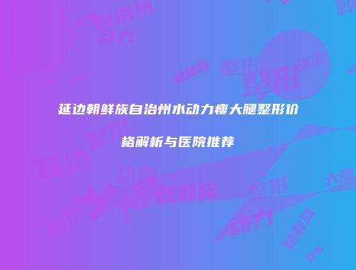 延边朝鲜族自治州水动力瘦大腿整形价格解析与医院推荐