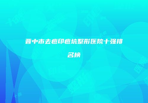 晋中市去痘印痘坑整形医院十强排名榜
