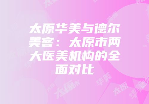 太原华美与德尔美客：太原市两大医美机构的全面对比