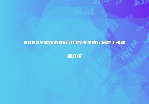 2025年杭州市套冠牙口腔医生排行榜前十强详细介绍