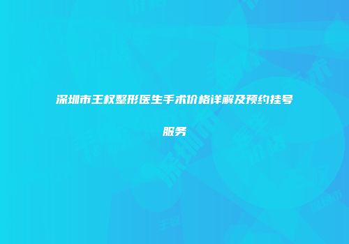 深圳市王权整形医生手术价格详解及预约挂号服务