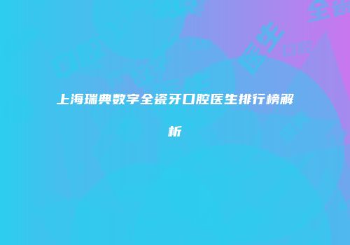 上海瑞典数字全瓷牙口腔医生排行榜解析